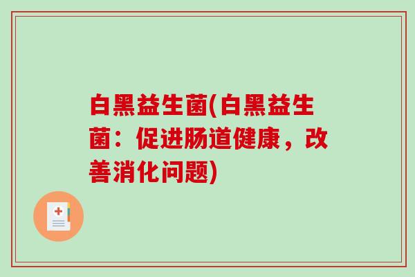 白黑益生菌(白黑益生菌:促进肠道健康,改善消化问题) 白黑益生菌(白黑益生菌:促进肠道健康,改善消化问题)