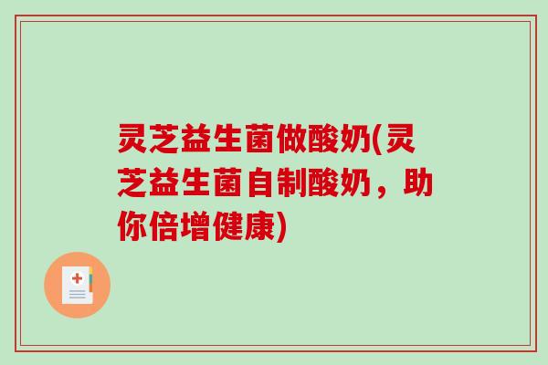 灵芝益生菌做酸奶(灵芝益生菌自制酸奶，助你倍增健康)