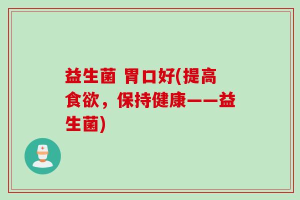 益生菌 胃口好(提高，保持健康——益生菌)
