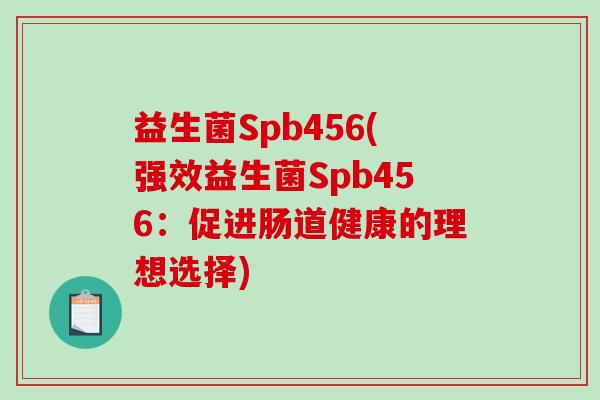益生菌Spb456(强效益生菌Spb456:促进肠道健康的理想选择) 益生菌Spb456(强效益生菌Spb456:促进肠道健康的理想选择)