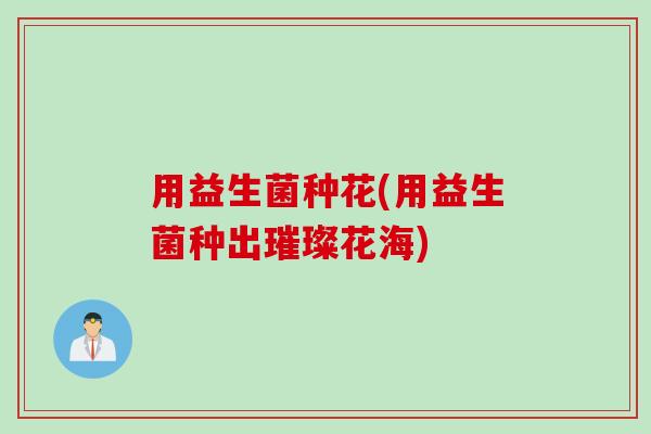 用益生菌种花(用益生菌种出璀璨花海)