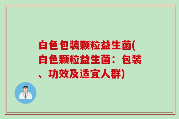 白色包装颗粒益生菌(白色颗粒益生菌:包装、功效及适宜人群) 白色包装颗粒益生菌(白色颗粒益生菌:包装、功效及适宜人群)
