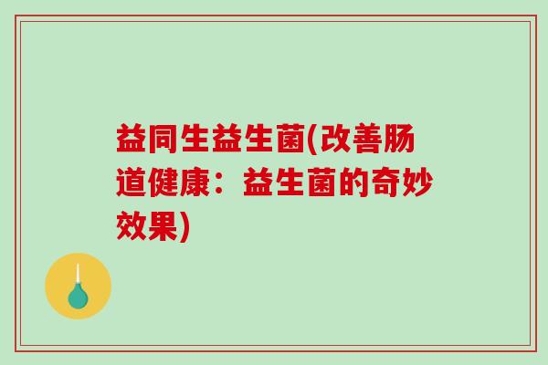 益同生益生菌(改善肠道健康：益生菌的奇妙效果)