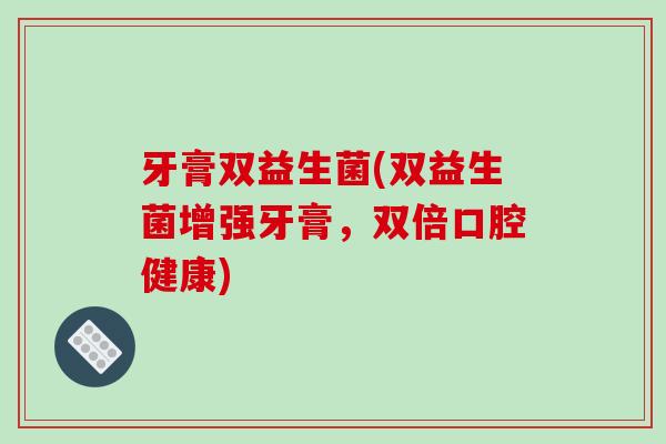 牙膏双益生菌(双益生菌增强牙膏，双倍口腔健康)