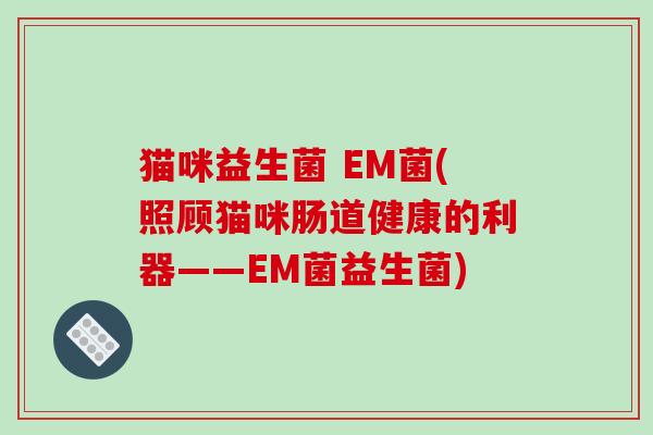 猫咪益生菌 EM菌(照顾猫咪肠道健康的利器——EM菌益生菌)