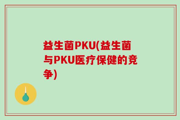 益生菌PKU(益生菌与PKU医疗保健的竞争) 益生菌PKU(益生菌与PKU医疗保健的竞争)