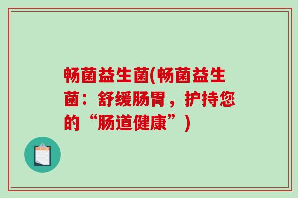 畅菌益生菌(畅菌益生菌：舒缓肠胃，护持您的“肠道健康”)