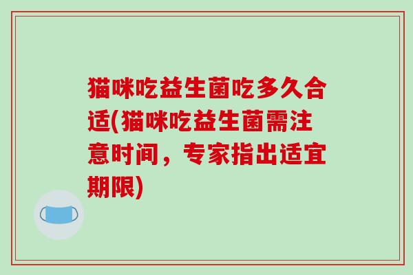 猫咪吃益生菌吃多久合适(猫咪吃益生菌需注意时间，专家指出适宜期限)