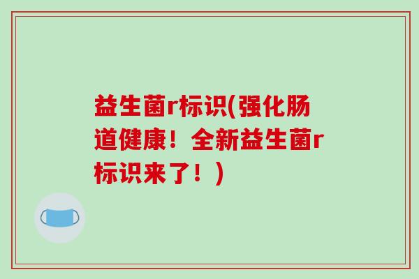 益生菌r标识(强化肠道健康!全新益生菌r标识来了!) 益生菌r标识(强化肠道健康!全新益生菌r标识来了!)