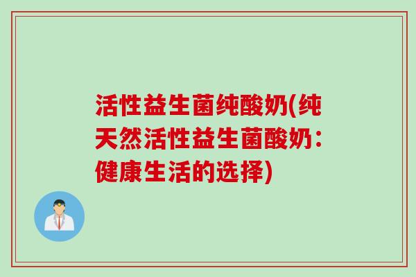 活性益生菌纯酸奶(纯天然活性益生菌酸奶：健康生活的选择)