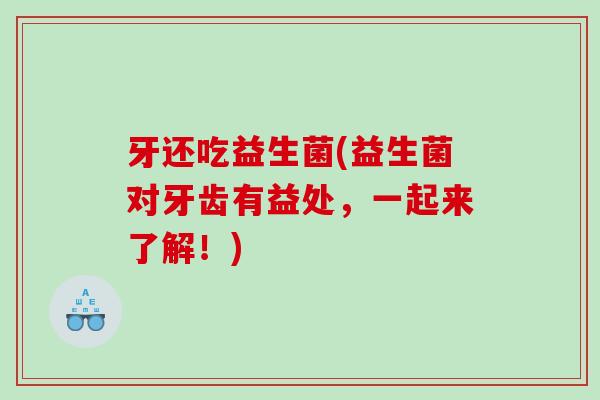 牙还吃益生菌(益生菌对牙齿有益处,一起来了解!) 牙还吃益生菌(益生菌对牙齿有益处,一起来了解!)
