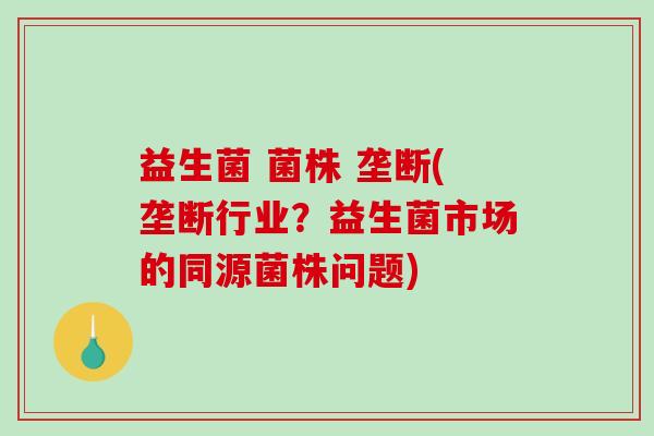 益生菌 菌株 垄断(垄断行业？益生菌市场的同源菌株问题)