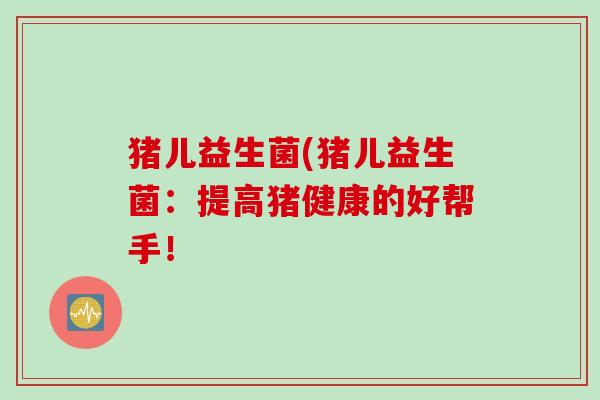猪儿益生菌(猪儿益生菌：提高猪健康的好帮手！