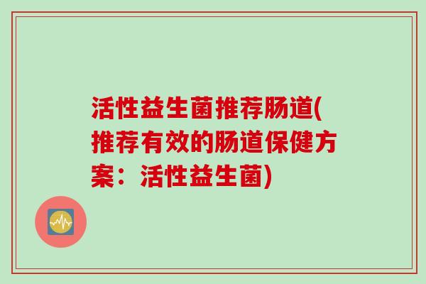 活性益生菌推荐肠道(推荐有效的肠道保健方案:活性益生菌) 活性益生菌推荐肠道(推荐有效的肠道保健方案:活性益生菌)