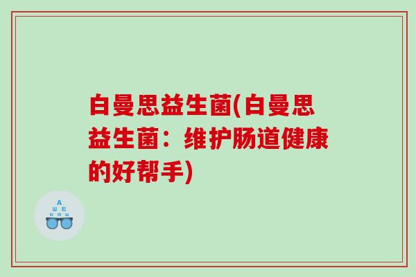 白曼思益生菌(白曼思益生菌：维护肠道健康的好帮手)