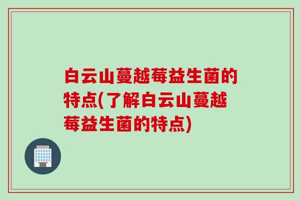 白云山蔓越莓益生菌的特点(了解白云山蔓越莓益生菌的特点)
