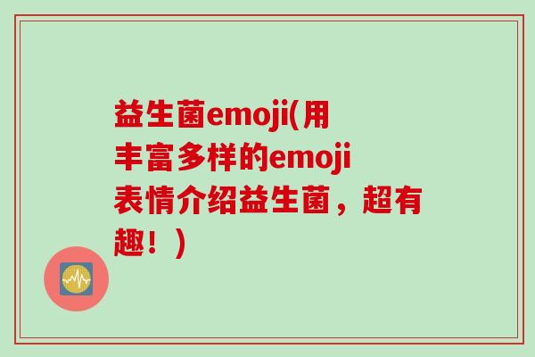 益生菌emoji(用丰富多样的emoji表情介绍益生菌,超有趣!) 益生菌emoji(用丰富多样的emoji表情介绍益生菌,超有趣!)