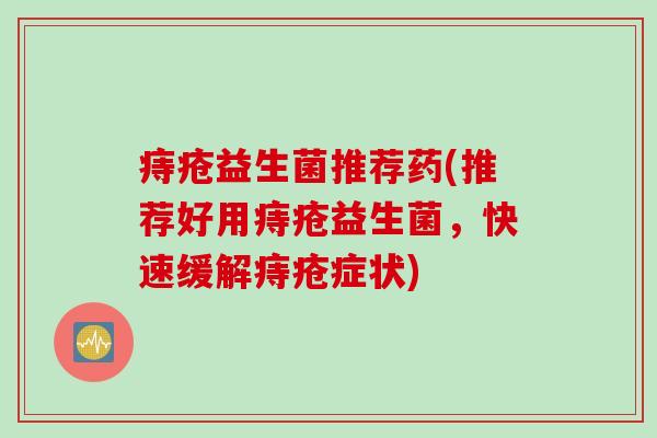 痔疮益生菌推荐药(推荐好用痔疮益生菌，快速缓解痔疮症状)