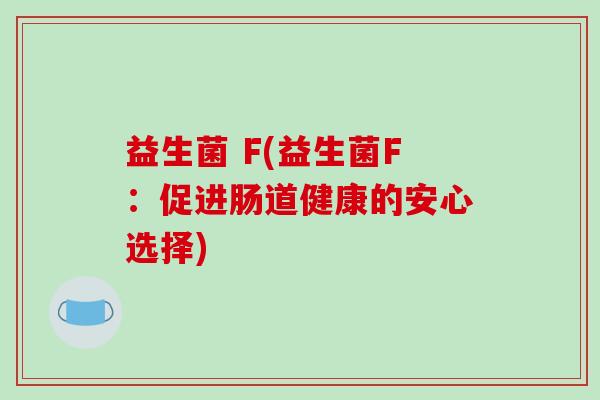 益生菌 F(益生菌F:促进肠道健康的安心选择) 益生菌 F(益生菌F:促进肠道健康的安心选择)