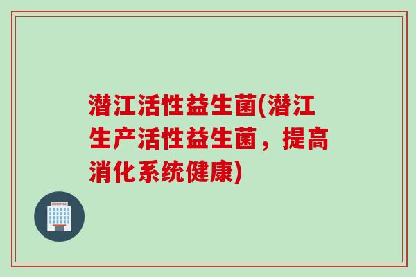 潜江活性益生菌(潜江生产活性益生菌，提高消化系统健康)