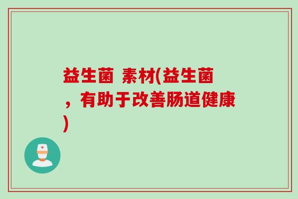 益生菌 素材(益生菌,有助于改善肠道健康) 益生菌 素材(益生菌,有助于改善肠道健康)