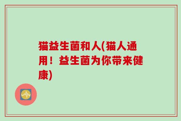 猫益生菌和人(猫人通用！益生菌为你带来健康)