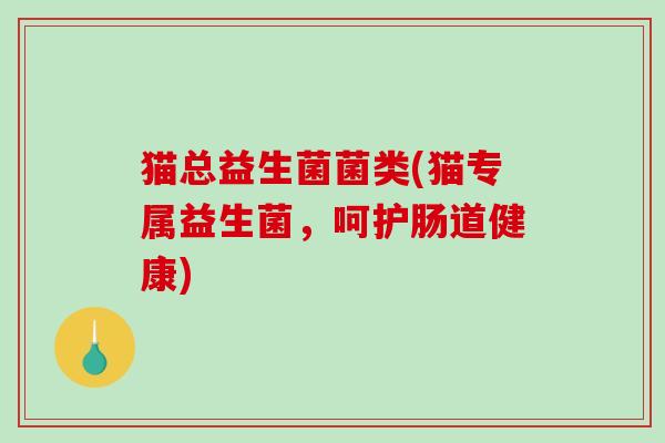猫总益生菌菌类(猫专属益生菌，呵护肠道健康)
