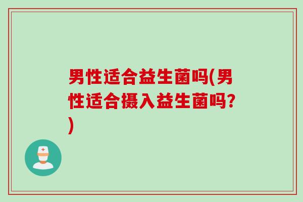 男性适合益生菌吗(男性适合摄入益生菌吗？)