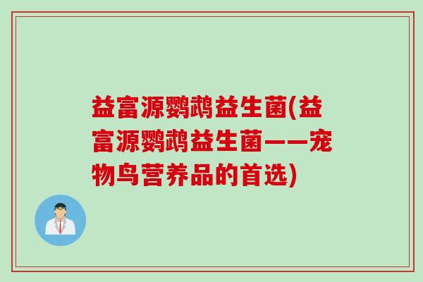 益富源鹦鹉益生菌(益富源鹦鹉益生菌——宠物鸟营养品的首选) 益富源鹦鹉益生菌(益富源鹦鹉益生菌——宠物鸟营养品的首选)