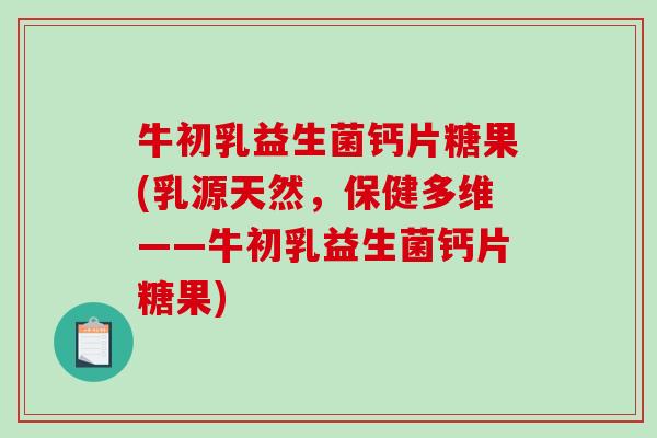 牛初乳益生菌钙片糖果(乳源天然，保健多维——牛初乳益生菌钙片糖果)