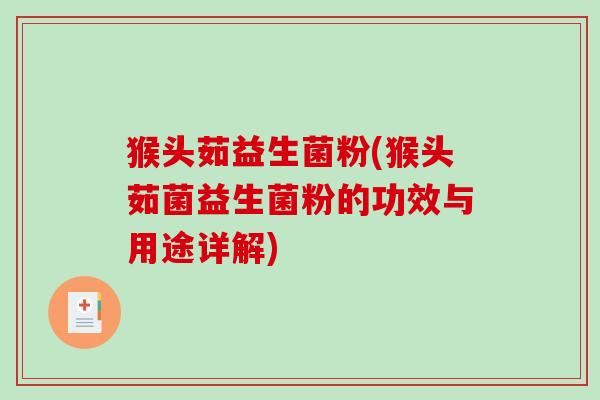 猴头茹益生菌粉(猴头茹菌益生菌粉的功效与用途详解) 猴头茹益生菌粉(猴头茹菌益生菌粉的功效与用途详解)