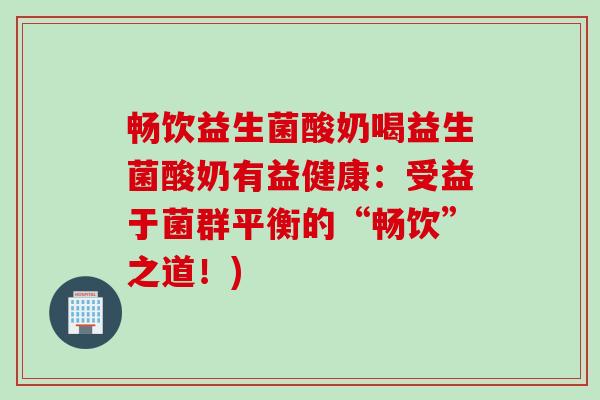 畅饮益生菌酸奶喝益生菌酸奶有益健康：受益于菌群平衡的“畅饮”之道！)