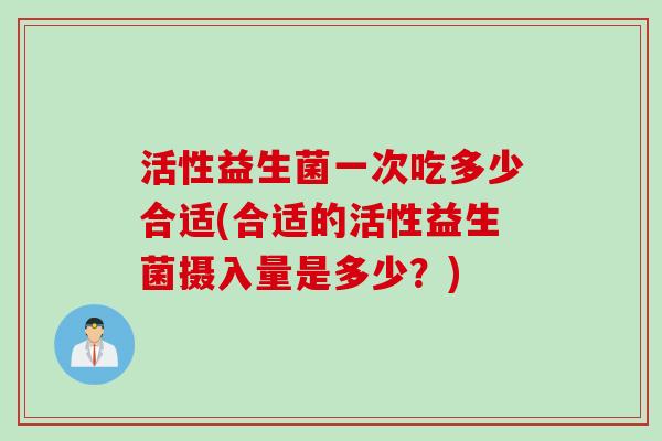 活性益生菌一次吃多少合适(合适的活性益生菌摄入量是多少？)