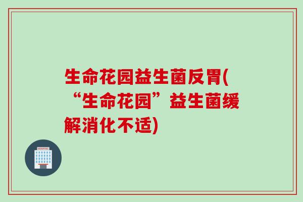 生命花园益生菌反胃(“生命花园”益生菌缓解消化不适)