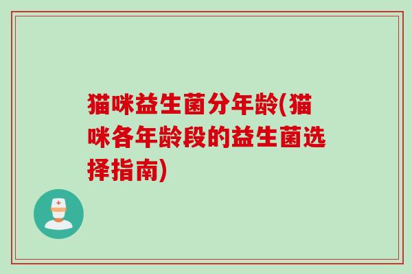 猫咪益生菌分年龄(猫咪各年龄段的益生菌选择指南) 猫咪益生菌分年龄(猫咪各年龄段的益生菌选择指南)