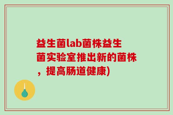 益生菌lab菌株益生菌实验室推出新的菌株，提高肠道健康)