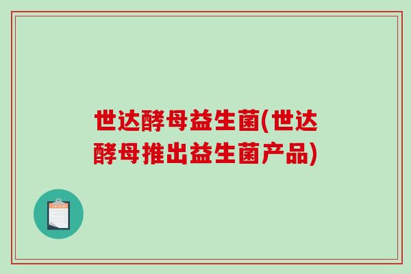 世达酵母益生菌(世达酵母推出益生菌产品)