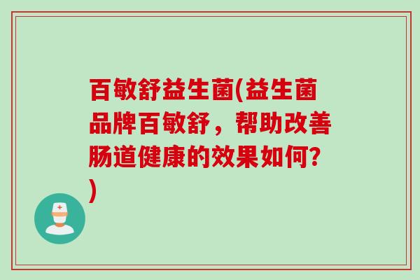 百敏舒益生菌(益生菌品牌百敏舒，帮助改善肠道健康的效果如何？)