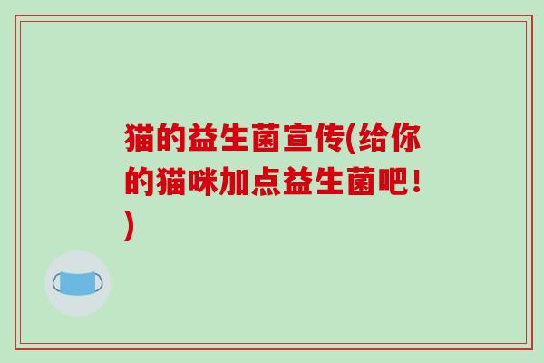 猫的益生菌宣传(给你的猫咪加点益生菌吧!) 猫的益生菌宣传(给你的猫咪加点益生菌吧!)
