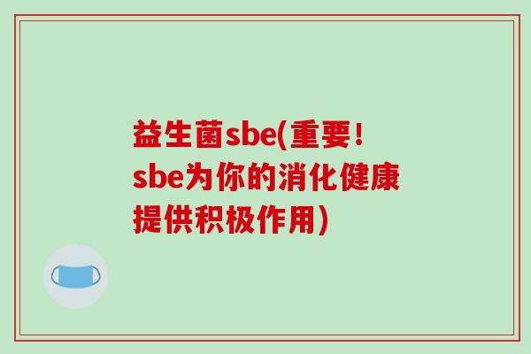益生菌sbe(重要!sbe为你的消化健康提供积极作用) 益生菌sbe(重要!sbe为你的消化健康提供积极作用)