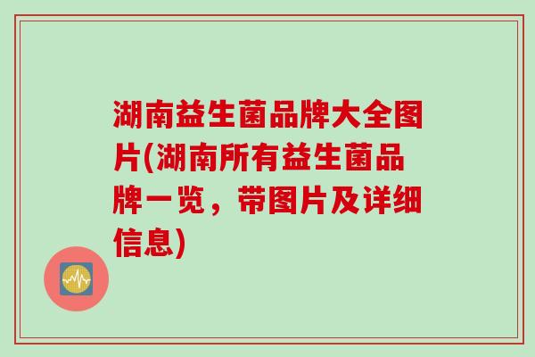 湖南益生菌品牌大全图片(湖南所有益生菌品牌一览，带图片及详细信息)