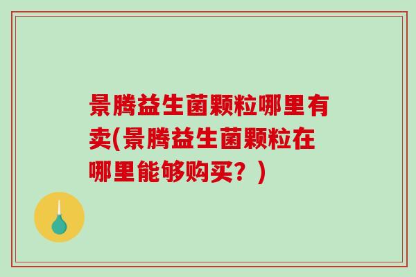 景腾益生菌颗粒哪里有卖(景腾益生菌颗粒在哪里能够购买？)