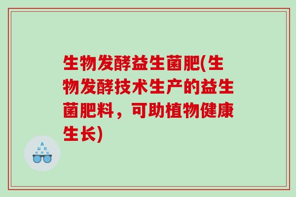 生物发酵益生菌肥(生物发酵技术生产的益生菌肥料,可助植物健康生长) 生物发酵益生菌肥(生物发酵技术生产的益生菌肥料,可助植物健康生长)