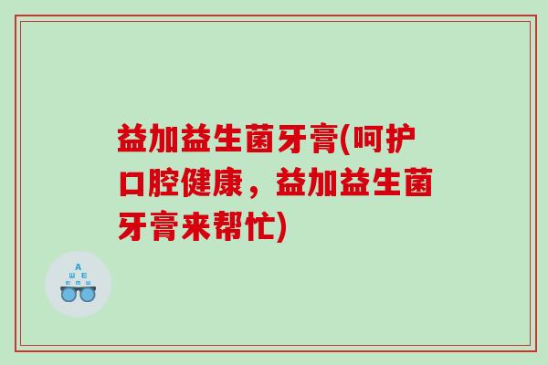 益加益生菌牙膏(呵护口腔健康,益加益生菌牙膏来帮忙) 益加益生菌牙膏(呵护口腔健康,益加益生菌牙膏来帮忙)