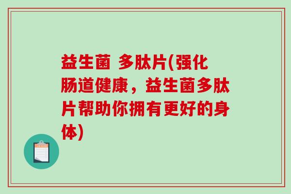 益生菌 多肽片(强化肠道健康,益生菌多肽片帮助你拥有更好的身体) 益生菌 多肽片(强化肠道健康,益生菌多肽片帮助你拥有更好的身体)
