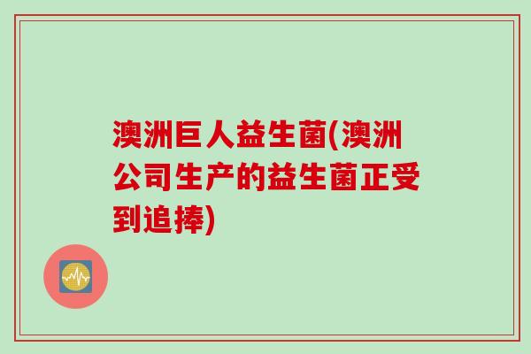 澳洲巨人益生菌(澳洲公司生产的益生菌正受到追捧) 澳洲巨人益生菌(澳洲公司生产的益生菌正受到追捧)