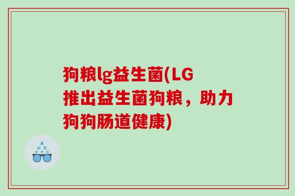 狗粮lg益生菌(LG推出益生菌狗粮,助力狗狗肠道健康) 狗粮lg益生菌(LG推出益生菌狗粮,助力狗狗肠道健康)