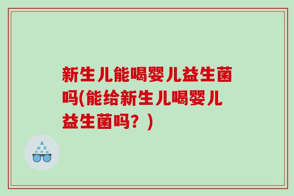 新生儿能喝婴儿益生菌吗(能给新生儿喝婴儿益生菌吗?) 新生儿能喝婴儿益生菌吗(能给新生儿喝婴儿益生菌吗?)