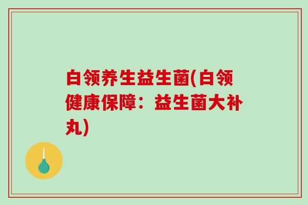 白领养生益生菌(白领健康保障:益生菌大补丸) 白领养生益生菌(白领健康保障:益生菌大补丸)
