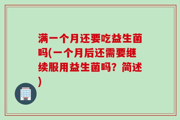 满一个月还要吃益生菌吗(一个月后还需要继续服用益生菌吗?简述) 满一个月还要吃益生菌吗(一个月后还需要继续服用益生菌吗?简述)